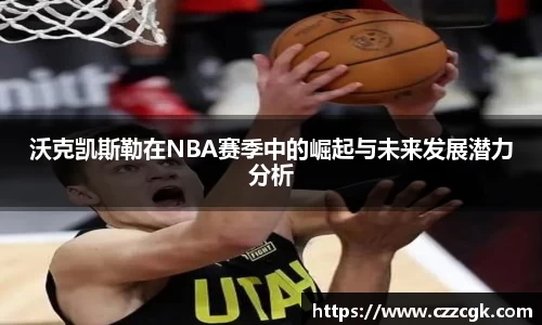 沃克凯斯勒在NBA赛季中的崛起与未来发展潜力分析