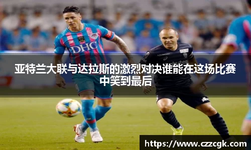 亚特兰大联与达拉斯的激烈对决谁能在这场比赛中笑到最后