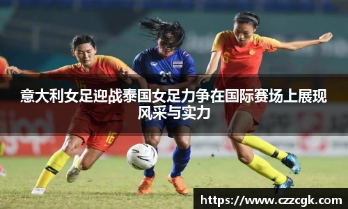 意大利女足迎战泰国女足力争在国际赛场上展现风采与实力